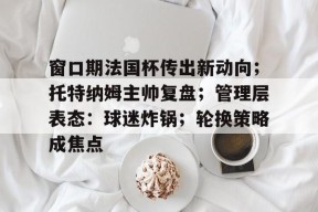 开云-窗口期法国杯传出新动向；托特纳姆主帅复盘；管理层表态：球迷炸锅；轮换策略成焦点的简单介绍